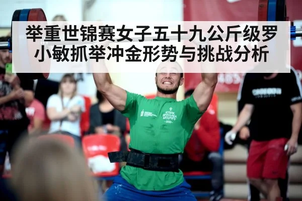 举重世锦赛女子五十九公斤级罗小敏抓举冲金形势与挑战分析