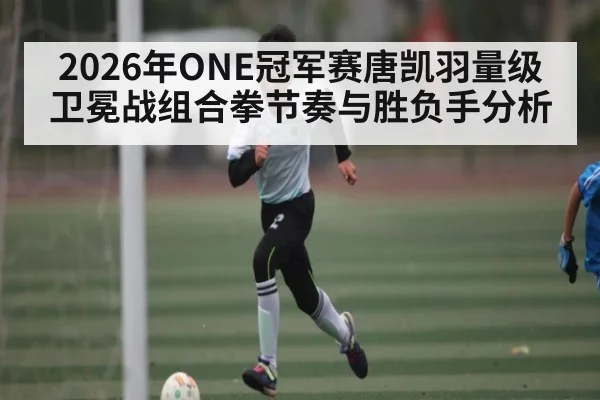 2026年ONE冠军赛唐凯羽量级卫冕战组合拳节奏与胜负手分析 | MK SPORT