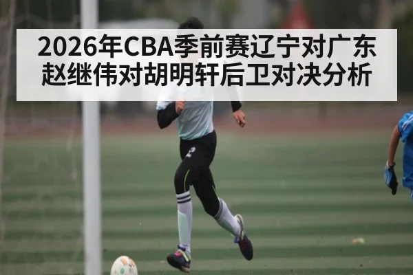 2026年CBA季前赛辽宁对广东赵继伟对胡明轩后卫对决分析 | MK SPORT