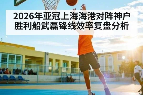 2026年亚冠上海海港对阵神户胜利船武磊锋线效率复盘分析 | MK SPORT